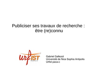 Publiciser ses travaux de recherche :
être (re)connu
Gabriel Gallezot
Université de Nice Sophia Antipolis
Urfist paca-c
 