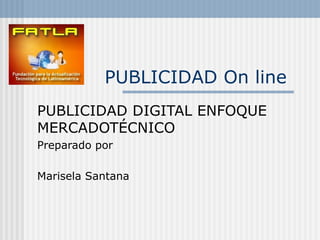   PUBLICIDAD On line   PUBLICIDAD DIGITAL ENFOQUE MERCADOTÉCNICO Preparado por Marisela Santana 