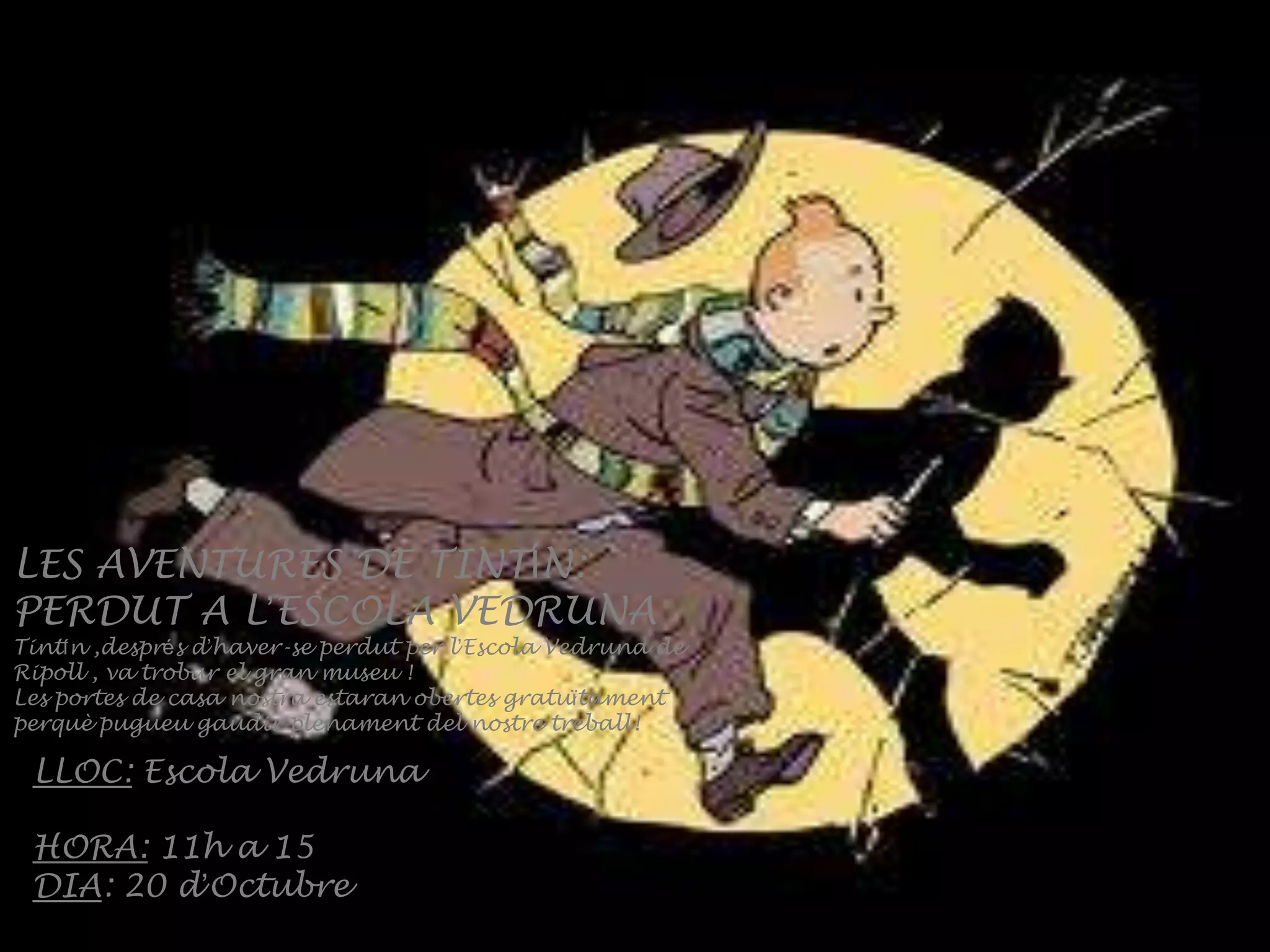 LES AVENTURES DE TINTÍN:
PERDUT A L’ESCOLA VEDRUNA

Tintín ,després d’haver-se perdut per l’Escola Vedruna de
Ripoll , va trobar el gran museu !
Les portes de casa nostra estaran obertes gratuïtament
perquè pugueu gaudir plenament del nostre treball!

LLOC: Escola Vedruna
HORA: 11h a 15
DIA: 20 d’Octubre

 