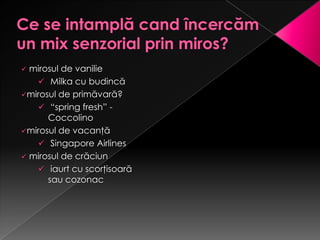  mirosul de vanilie
    Milka cu budincă
mirosul de primăvară?
    “spring fresh” -
      Coccolino
mirosul de vacanţă
    Singapore Airlines
 mirosul de crăciun
    iaurt cu scorţisoară
      sau cozonac
 