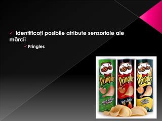 identificaţi posibile atribute senzoriale ale
mărcii
      Pringles
 