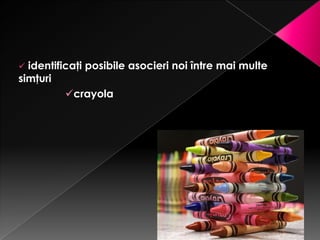  identificaţi posibile asocieri noi între mai multe
simţuri
          crayola
 
