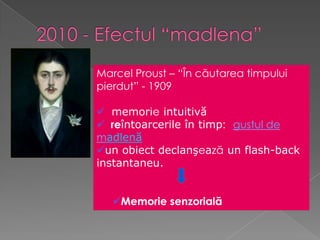 Marcel Proust – “În căutarea timpului
pierdut” - 1909

 memorie intuitivă
 reîntoarcerile în timp: gustul de
madlenă
un obiect declanşează un flash-back
instantaneu.


   Memorie senzorială
 