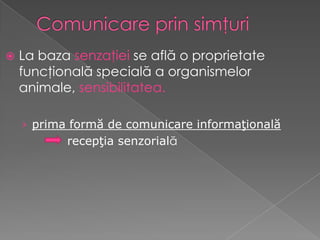    La baza senzaţiei se află o proprietate
    funcţională specială a organismelor
    animale, sensibilitatea.

    › prima formă de comunicare informaţională
           recepţia senzorială
 