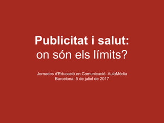 Publicitat i salut:
on són els límits?
Jornades d'Educació en Comunicació. AulaMèdia
Barcelona, 5 de juliol de 2017
 