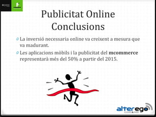 Publicitat Online
             Conclusions
0 La inversió necessaria online va creixent a mesura que
  va madurant.
0 Les aplicacions mòbils i la publicitat del mcommerce
  representarà més del 50% a partir del 2015.
 