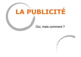 LA PUBLICITÉ
Oui, mais comment ?
 