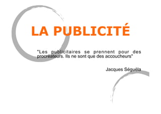 LA PUBLICITÉ
"Les publicitaires se prennent pour des
procréateurs. Ils ne sont que des accoucheurs"
Jacques Séguéla
 