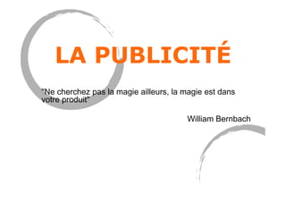 LA PUBLICITÉ
"Ne cherchez pas la magie ailleurs, la magie est dans
votre produit"
William Bernbach
 