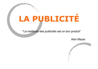 LA PUBLICITÉ
"La meilleure des publicités est un bon produit"
Alan Meyer.
 