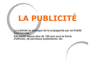 LA PUBLICITÉ
La publicité se distingue de la propagande par sa finalité
commerciale.
Elle existe depuis plus de 150 ans sous la forme
d'affiches, de panneaux publicitaires, etc.
 