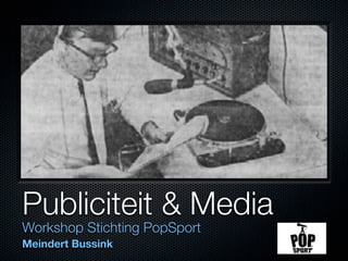 Publiciteit & Media
Workshop Stichting PopSport
Meindert Bussink
 