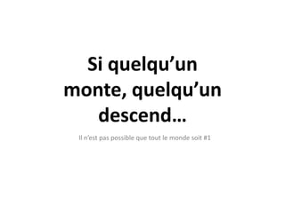 Si quelqu’un
monte, quelqu’un
   descend…
 Il n’est pas possible que tout le monde soit #1
 