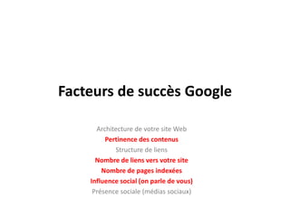 Facteurs de succès Google

      Architecture de votre site Web
         Pertinence des contenus
            Structure de liens
      Nombre de liens vers votre site
        Nombre de pages indexées
    Influence social (on parle de vous)
     Présence sociale (médias sociaux)
 