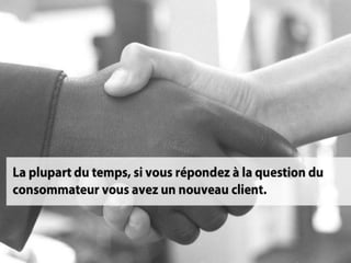 La plupart du temps, si vous répondez à
  la question du consommateur vous
        avez un nouveau client.
 