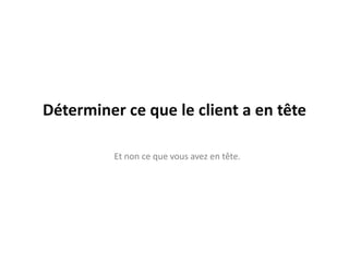 Déterminer ce que le client a en tête

          Et non ce que vous avez en tête.
 
