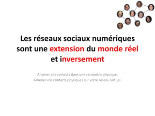 Les réseaux sociaux numériques
sont une extension du monde réel
         et inversement
     Amener vos contacts dans une rencontre physique.
    Amener vos contacts physiques sur votre réseau virtuel.
 