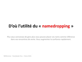 D’où l’utilité du « namedropping »

    Plus vous connaissez de gens plus vous pouvez placer ces noms comme référence
         dans vos rencontres de vente. Vous augmentez la confiance rapidement.




Référence : Facebook Era – Clara Shih
 