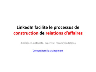 LinkedIn facilite le processus de
construction de relations d’affaires
   -Confiance, notoriété, expertise, recommandations

              Comprendre le changement
 