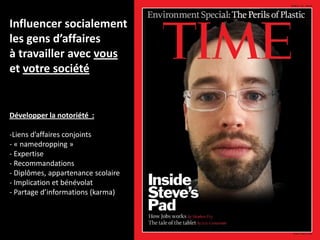 Influencer socialement
les gens d’affaires
à travailler avec vous
et votre société


Développer la notoriété :

-Liens d’affaires conjoints
- « namedropping »
- Expertise
- Recommandations
- Diplômes, appartenance scolaire
- Implication et bénévolat
- Partage d’informations (karma)
 