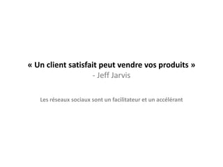 « Un client satisfait peut vendre vos produits »
                   - Jeff Jarvis

   Les réseaux sociaux sont un facilitateur et un accélérant
 