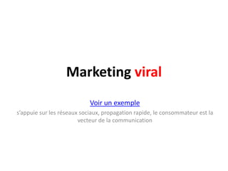Marketing viral
                            Voir un exemple
s’appuie sur les réseaux sociaux, propagation rapide, le consommateur est la
                        vecteur de la communication
 