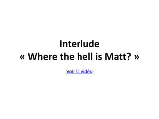 Interlude
« Where the hell is Matt? »
          Voir la vidéo
 