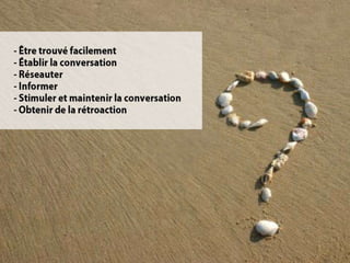 Pourquoi bloguer?
            Être trouvé
      Établir la conversation
            Réseauter
             Informer
     Stimuler la conversation
     Obtenir de la rétroaction
 