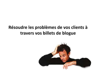 Résoudre les problèmes de vos clients à
     travers vos billets de blogue
 