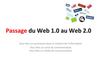 Passage du Web 1.0 au Web 2.0
    Vous êtes un participant dans la création de l’information.
             Vous êtes un canal de communication.
             Vous êtes un média de communication.
 