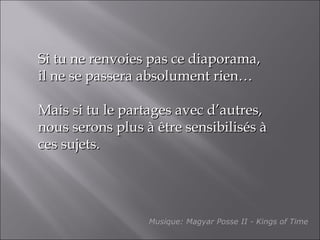 Si tu ne renvoies pas ce diaporama, il ne se passera absolument rien… Mais si tu le partages avec d’autres, nous serons plus à être sensibilisés à ces sujets. Musique: Magyar Posse II - Kings of Time 