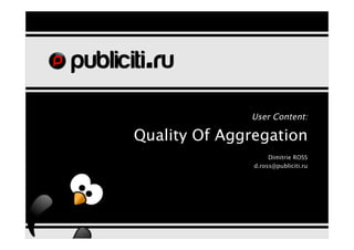 User Content:

Quality Of Aggregation
                    Dimitrie ROSS
               d.ross@publiciti.ru
 