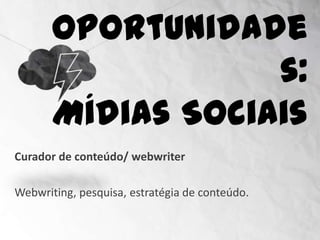 Oportunidades:
                    Mídias Sociais
Curador de conteúdo/ webwriter

Webwriting, pesquisa, estratégia de conteúdo.
 