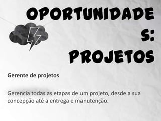 Oportunidades:
                          Projetos
Gerente de projetos

Gerencia todas as etapas de um projeto, desde a sua
concepção até a entrega e manutenção.
 