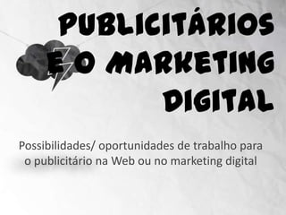 Publicitários e o
             Marketing Digital
Possibilidades/ oportunidades de trabalho para
 o publicitário na Web ou no marketing digital
 