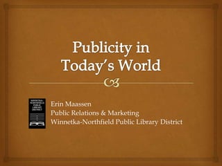 Publicity in Today’s World Erin Maassen Public Relations & Marketing  Winnetka-Northfield Public Library District 