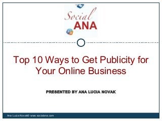 Top 10 Ways to Get Publicity for
Your Online Business
Ana Lucia Novak© www.socialana.com
PRESENTED BY ANA LUCIA NOVAK
 