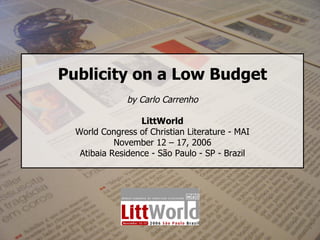 Publicity on a Low Budget by Carlo Carrenho LittWorld World Congress of Christian Literature - MAI November 12 – 17, 2006 Atibaia Residence - São Paulo - SP - Brazil 