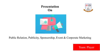 Presentation
On
Public Relation, Publicity, Sponsorship, Event & Corporate Marketing
Team: Player
 