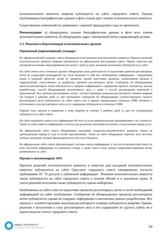исполнительного комитета вовремя публикуется на сайте городского совета. Однако 
опубликованы биографические данные и фото только двух членов исполнительного комитета. 
Существенных изменений по сравнению с оценкой предыдущего года не произошло. 
Рекомендации: а) обнародовать полные биографические данные и фото всех членов 
исполнительного комитета; б) обнародовать адрес электронной почты управляющей делами. 
2.3. Решения и документация исполнительных органов 
Оценочный (нормативный) стандарт: 
На официальной веб-странице совета обнародуются все решения исполнительного комитета. Проекты решений 
исполнительного комитета вовремя публикуются на официальной веб-странице совета. Проект повестки дня 
заседаний исполкома заблаговременно (не менее 5 дней до даты заседания исполкома) публикуются на сайте. 
На сайте совета или в печатных органах обнародован план деятельности по подготовке проектов регуляторных 
актов на следующий календарный год. План включает в себя всю необходимую информацию - определение 
видов и названий проектов, целей их принятия, сроков подготовки проектов, наименования органов и 
подразделений, ответственных за разработку проектов регуляторных актов. Сообщение об обнародовании 
проектов регуляторных актов публикуются и содержат информацию о содержании проекта, контактные данные 
разработчика, способ обнародования регуляторного акта, о сроке и способ рассмотрения замечаний и 
предложений. Все проекты регуляторных актов с соответствующим анализом регуляторного влияния вовремя 
(не позднее 5 рабочих дней со дня публикации сообщения об обнародовании соответствующего проекта 
регуляторного акта) публикуются на сайте совета или в заранее определенных печатных СМИ. Решение о 
вступлении в силу регуляторного акта и его содержание публикуются в печатных СМИ. 
Годовой план закупок и изменения к нему вовремя (в течение 5 рабочих дней со дня его утверждения) 
публикуется на сайте совета. 
На сайте городского совета есть информация обо всех услугах коммунальными предприятиями и их стоимость. 
Также на сайте имеется информация о льготах для различных категорий населения и по различным видам услуг. 
На официальном сайте совета обнародована программа социально-экономического развитую города на 
краткосрочный период (1 год) со всеми приложениями. Также на сайте обнародован перечень всех местных 
целевых программ, которые финансируются из местного бюджета. 
На официальном сайте совета функционирует система поиска информации, в частности контекстный поиск по 
всей текстовой информации по ключевым словам, а также поиск в базе данных нормативно-правовых актов, 
размещенных на сайте. 
Оценка и комментарий: 84% 
Проекты решений исполнительного комитета и повестки дня заседаний исполнительного 
комитета публикуются на сайте Одесского городского совета своевременно согласно 
требованиям ЗУ "О доступе к публичной информации". Решения исполнительного комитета 
также публикуются на сайте городского совета в полном объеме и в указанные сроки. В 
газете решения исполкома также публикуются, однако выборочно. 
Опубликован на сайте план по подготовке проектов регуляторных актов со всей необходимой 
информацией на сайте опубликован. Сообщения об обнародовании проектов регуляторных 
актов публикуются, однако не содержат информации о контактных данных разработчика. Все 
проекты с соответствующим анализом регуляторного влияния публикуются вовремя. Однако, 
решения о вступлении в силу регуляторного акта и его содержание не удалось найти ни в 
одном выпуске газеты городского совета. 
24 
 