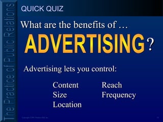 10Copyright ©2001 Prentice Hall, Inc.
QUICK QUIZ
What are the benefits of …What are the benefits of …
??
Advertising lets you control:Advertising lets you control:
ContentContent
SizeSize
LocationLocation
ReachReach
FrequencyFrequency
 