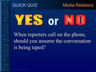 18Copyright ©2001 Prentice Hall, Inc.
QUICK QUIZ
When reporters call on the phone,When reporters call on the phone,
should you assume the conversationshould you assume the conversation
is being taped?is being taped?
Media Relations
 