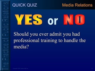 19Copyright ©2001 Prentice Hall, Inc.
QUICK QUIZ
Should you ever admit you hadShould you ever admit you had
professional training to handle theprofessional training to handle the
media?media?
Media Relations
 