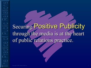 3Copyright ©2001 Prentice Hall, Inc.
SecuringSecuring Positive PublicityPositive Publicity
through the media is at the heartthrough the media is at the heart
of public relations practice.of public relations practice.
 