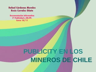 PUBLICITY EN LOS MINEROS DE CHILE Rafael Cárdenas Morales Rocío Corrales Oñate Documentación Informativa 2º Publicidad y RR.PP. Curso 10/11 