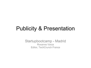 Publicity & Presentation

   Startupbootcamp - Madrid
            Roxanne Varza
      Editor, TechCrunch France
 
