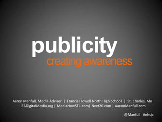 @Manfull #nhsjc
publicity
creatingawareness
Aaron Manfull, Media Adviser | Francis Howell North High School | St. Charles, Mo
JEADigitalMedia.org| MediaNowSTL.com| Next26.com | AaronManfull.com
 