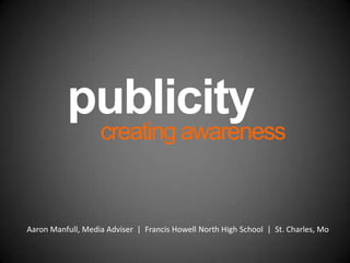 publicity creating awareness Aaron Manfull, Media Adviser  |  Francis Howell North High School  |  St. Charles, Mo 