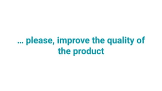 … please, improve the quality of
the product
 