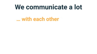 We communicate a lot
… with each other
 